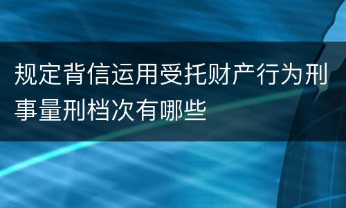 规定背信运用受托财产行为刑事量刑档次有哪些