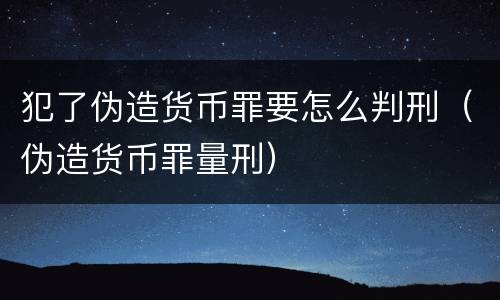 犯了伪造货币罪要怎么判刑（伪造货币罪量刑）