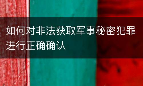 如何对非法获取军事秘密犯罪进行正确确认
