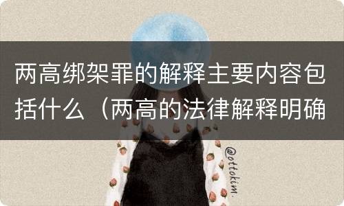 两高绑架罪的解释主要内容包括什么（两高的法律解释明确什么行为列入了罪名）
