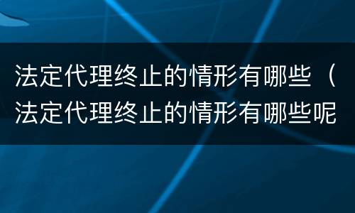 法定代理终止的情形有哪些（法定代理终止的情形有哪些呢）