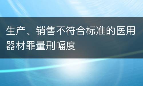 生产、销售不符合标准的医用器材罪量刑幅度