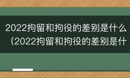 2022拘留和拘役的差别是什么（2022拘留和拘役的差别是什么意思）