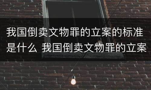 我国倒卖文物罪的立案的标准是什么 我国倒卖文物罪的立案的标准是什么意思