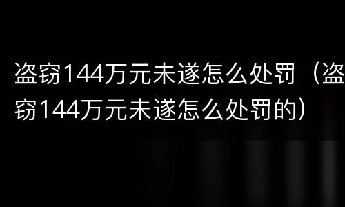 盗窃144万元未遂怎么处罚（盗窃144万元未遂怎么处罚的）