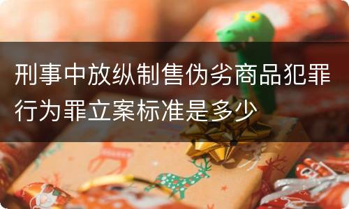 刑事中放纵制售伪劣商品犯罪行为罪立案标准是多少