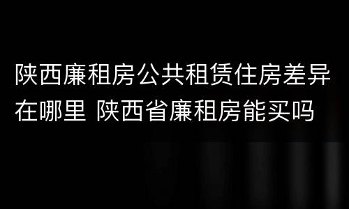 陕西廉租房公共租赁住房差异在哪里 陕西省廉租房能买吗