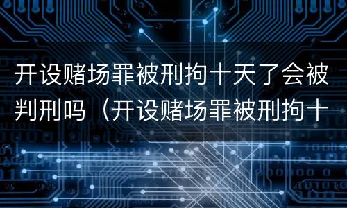 开设赌场罪被刑拘十天了会被判刑吗（开设赌场罪被刑拘十天了会被判刑吗）
