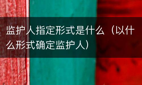 监护人指定形式是什么（以什么形式确定监护人）