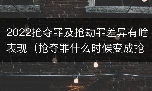 2022抢夺罪及抢劫罪差异有啥表现（抢夺罪什么时候变成抢劫罪）