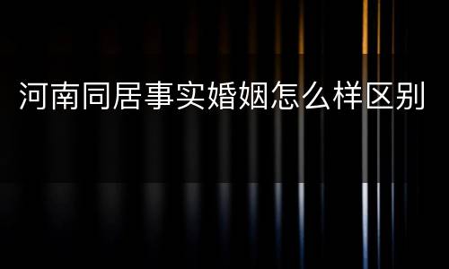 河南同居事实婚姻怎么样区别