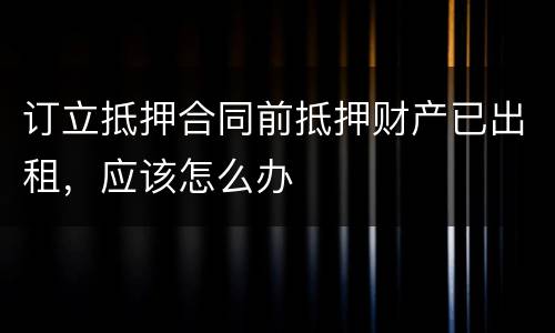订立抵押合同前抵押财产已出租，应该怎么办
