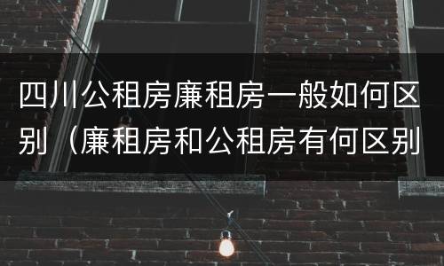 四川公租房廉租房一般如何区别（廉租房和公租房有何区别）