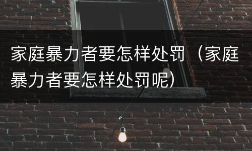 家庭暴力者要怎样处罚（家庭暴力者要怎样处罚呢）