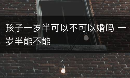 孩子一岁半可以不可以婚吗 一岁半能不能
