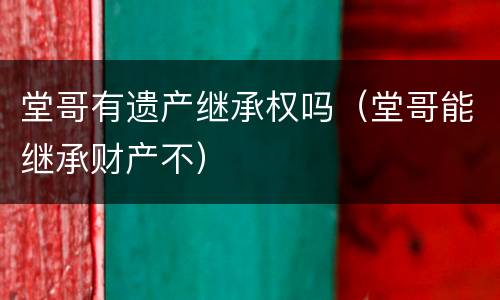 堂哥有遗产继承权吗（堂哥能继承财产不）