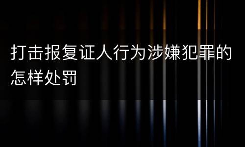 打击报复证人行为涉嫌犯罪的怎样处罚