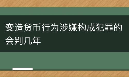 变造货币行为涉嫌构成犯罪的会判几年
