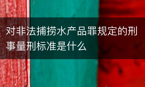 对非法捕捞水产品罪规定的刑事量刑标准是什么