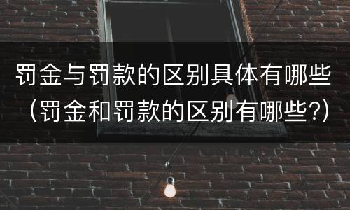 罚金与罚款的区别具体有哪些（罚金和罚款的区别有哪些?）