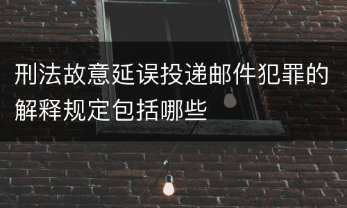 刑法故意延误投递邮件犯罪的解释规定包括哪些
