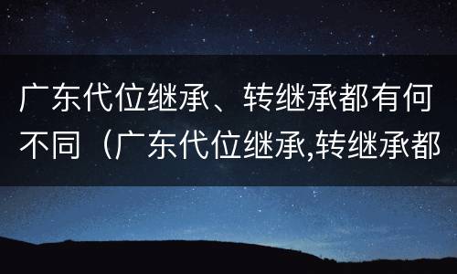 广东代位继承、转继承都有何不同（广东代位继承,转继承都有何不同之处）