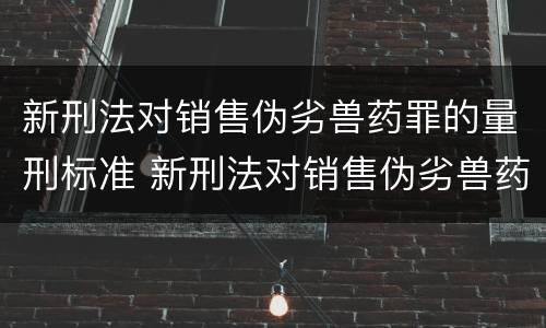 新刑法对销售伪劣兽药罪的量刑标准 新刑法对销售伪劣兽药罪的量刑标准是多少