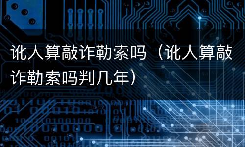 讹人算敲诈勒索吗（讹人算敲诈勒索吗判几年）