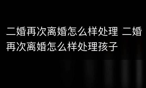 二婚再次离婚怎么样处理 二婚再次离婚怎么样处理孩子