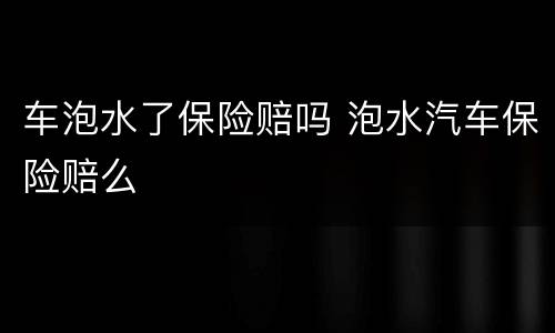 车泡水了保险赔吗 泡水汽车保险赔么