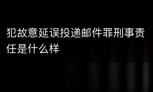 犯故意延误投递邮件罪刑事责任是什么样