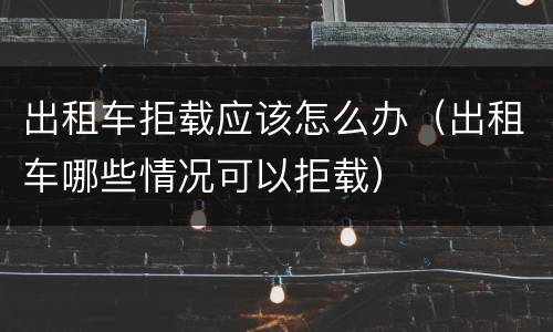 出租车拒载应该怎么办（出租车哪些情况可以拒载）