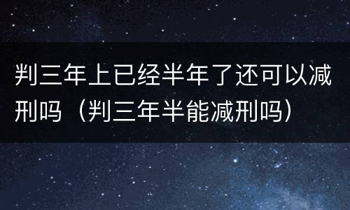 判三年上已经半年了还可以减刑吗（判三年半能减刑吗）