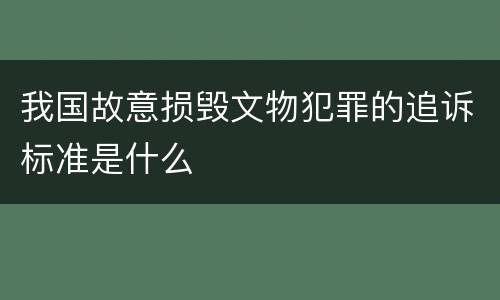 我国故意损毁文物犯罪的追诉标准是什么