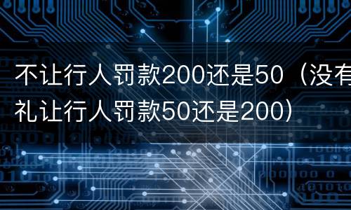 不让行人罚款200还是50（没有礼让行人罚款50还是200）