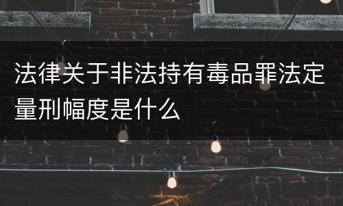 法律关于非法持有毒品罪法定量刑幅度是什么