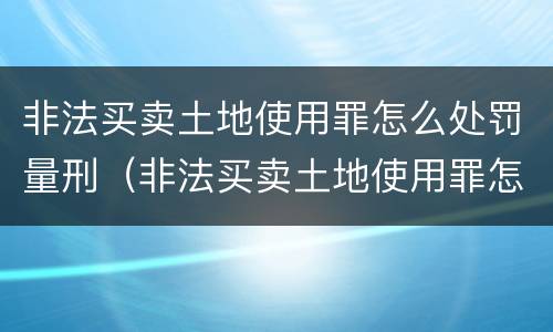 非法买卖土地使用罪怎么处罚量刑（非法买卖土地使用罪怎么处罚量刑多少）