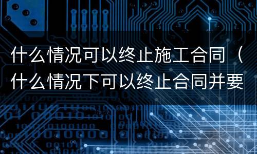 什么情况可以终止施工合同（什么情况下可以终止合同并要求赔偿）