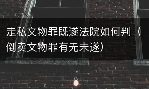 走私文物罪既遂法院如何判（倒卖文物罪有无未遂）