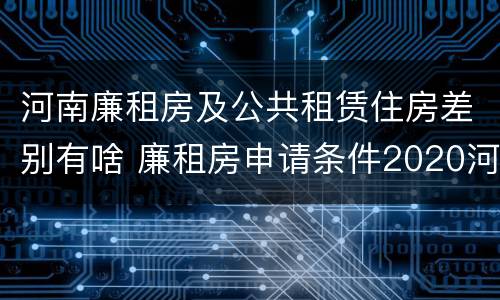 河南廉租房及公共租赁住房差别有啥 廉租房申请条件2020河南