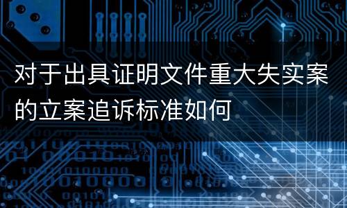 对于出具证明文件重大失实案的立案追诉标准如何