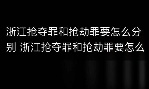 浙江抢夺罪和抢劫罪要怎么分别 浙江抢夺罪和抢劫罪要怎么分别处罚