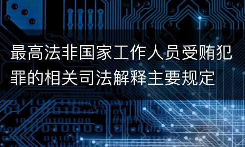 最高法非国家工作人员受贿犯罪的相关司法解释主要规定