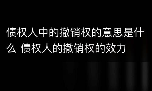 债权人中的撤销权的意思是什么 债权人的撤销权的效力
