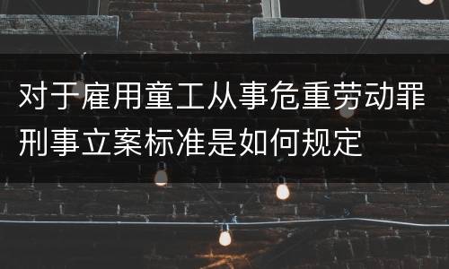 对于雇用童工从事危重劳动罪刑事立案标准是如何规定