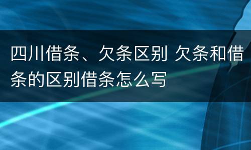 四川借条、欠条区别 欠条和借条的区别借条怎么写