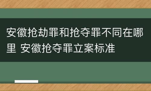 安徽抢劫罪和抢夺罪不同在哪里 安徽抢夺罪立案标准