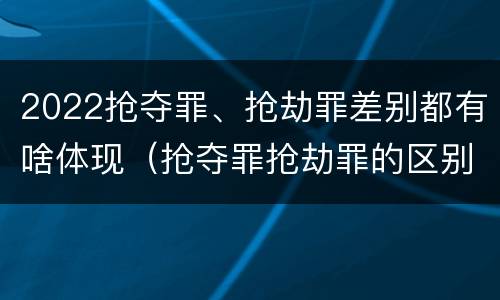 2022抢夺罪、抢劫罪差别都有啥体现（抢夺罪抢劫罪的区别）