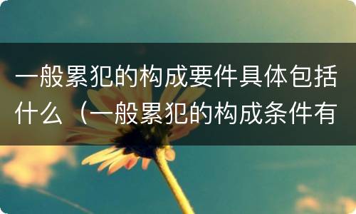 一般累犯的构成要件具体包括什么（一般累犯的构成条件有）