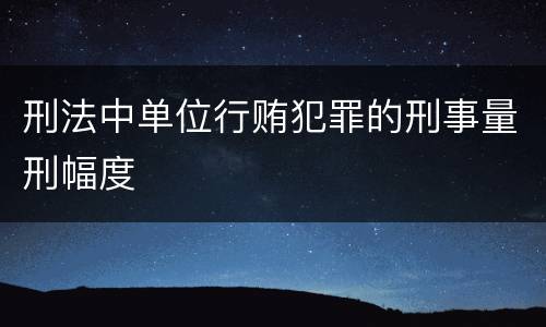 刑法中单位行贿犯罪的刑事量刑幅度